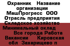 Охранник › Название организации ­ МашПрогресс, ООО › Отрасль предприятия ­ Складское хозяйство › Минимальный оклад ­ 20 000 - Все города Работа » Вакансии   . Кировская обл.,Захарищево п.